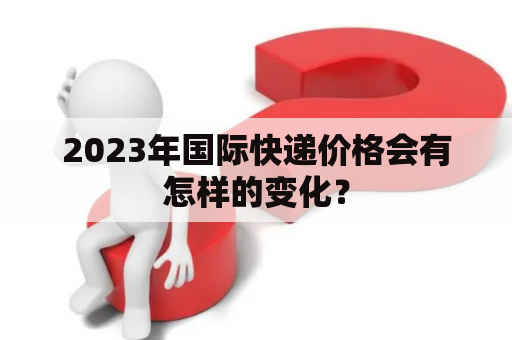 2023年国际快递价格会有怎样的变化？