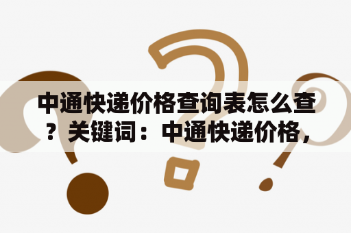 中通快递价格查询表怎么查？关键词：中通快递价格，中通快递价格查询表，价格查询方法