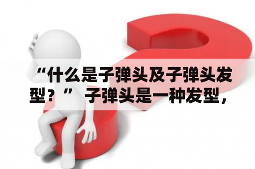 “什么是子弹头及子弹头发型？” 子弹头是一种发型，顶部短发削平，两侧打膜，后面留长，呈现出独特的子弹形状。子弹头发型在二十世纪六七十年代非常流行，在军队中也被广泛采用。现在，子弹头发型又开始流行起来，成为了时尚潮流的一部分。