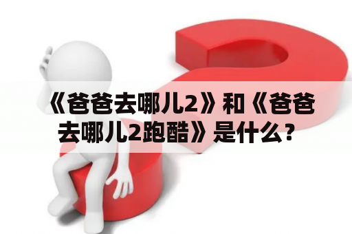 《爸爸去哪儿2》和《爸爸去哪儿2跑酷》是什么？