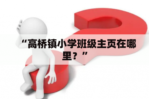 “高桥镇小学班级主页在哪里？”