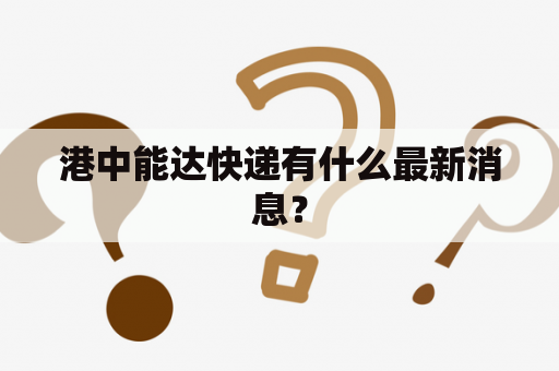 港中能达快递有什么最新消息？