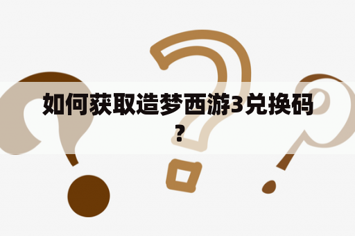 如何获取造梦西游3兑换码？