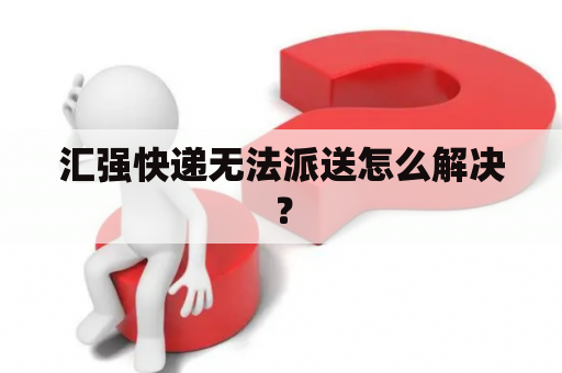 汇强快递无法派送怎么解决？