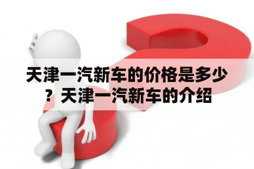 天津一汽新车的价格是多少？天津一汽新车的介绍