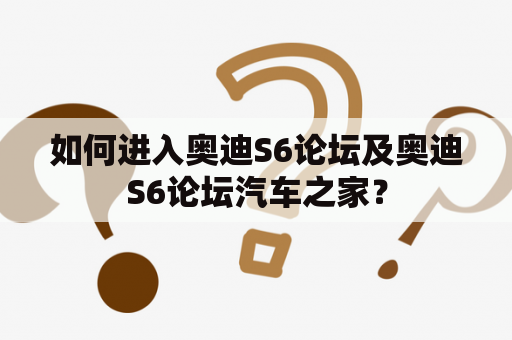 如何进入奥迪S6论坛及奥迪S6论坛汽车之家？