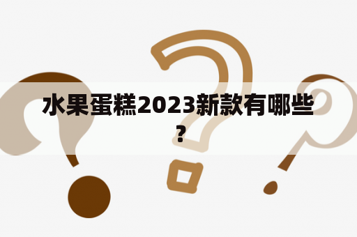 水果蛋糕2023新款有哪些？