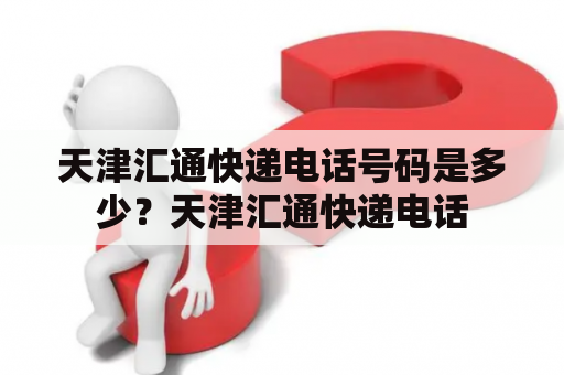 天津汇通快递电话号码是多少？天津汇通快递电话