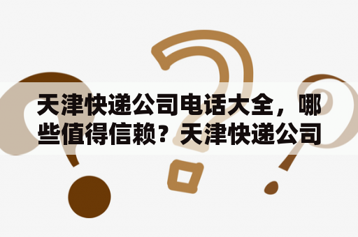 天津快递公司电话大全，哪些值得信赖？天津快递公司