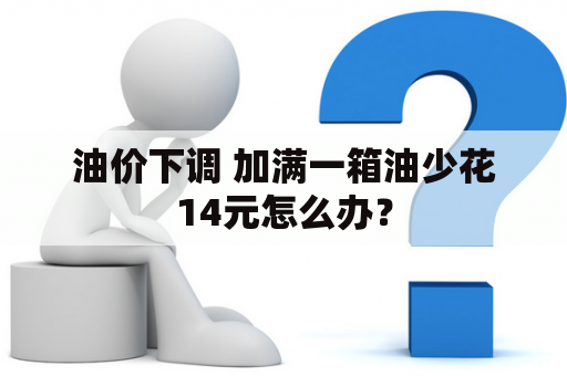 油价下调 加满一箱油少花14元怎么办？