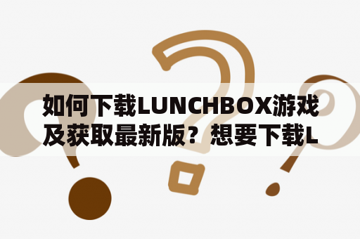 如何下载LUNCHBOX游戏及获取最新版？想要下载LUNCHBOX游戏或获取最新版，可以通过以下方式来实现。