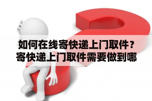 如何在线寄快递上门取件？寄快递上门取件需要做到哪些准备？