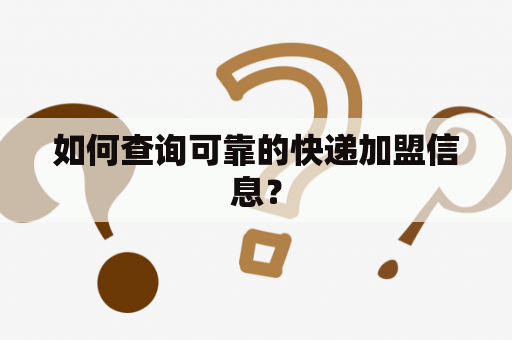 如何查询可靠的快递加盟信息？
