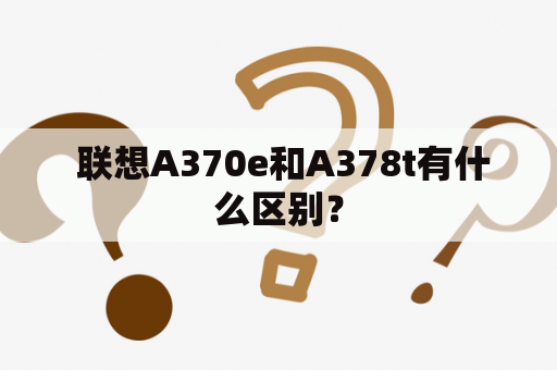  联想A370e和A378t有什么区别？
