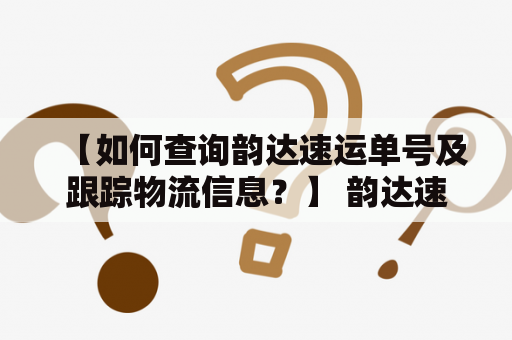 【如何查询韵达速运单号及跟踪物流信息？】 韵达速运是国内知名的快递物流企业，提供全国范围内的快递配送服务。在寄送包裹的过程中，查询快递单号和物流信息是非常重要的。以下是如何查询韵达速运单号及跟踪物流信息的方法：