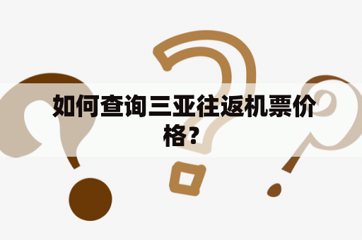  如何查询三亚往返机票价格？