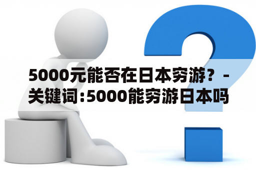 5000元能否在日本穷游？-关键词:5000能穷游日本吗