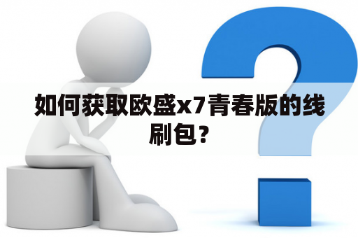 如何获取欧盛x7青春版的线刷包？