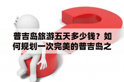 普吉岛旅游五天多少钱？如何规划一次完美的普吉岛之旅？