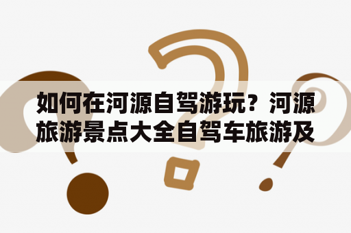如何在河源自驾游玩？河源旅游景点大全自驾车旅游及百度地图推荐！