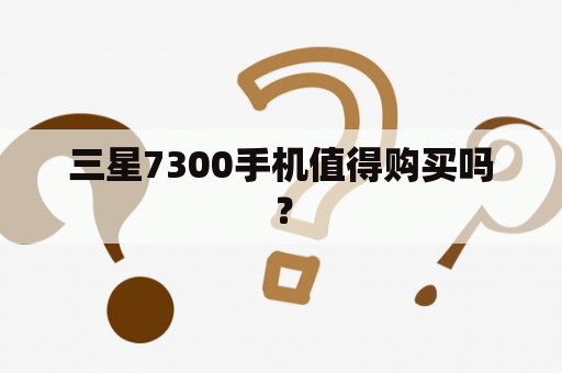 三星7300手机值得购买吗？