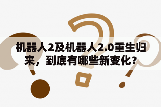 机器人2及机器人2.0重生归来，到底有哪些新变化？