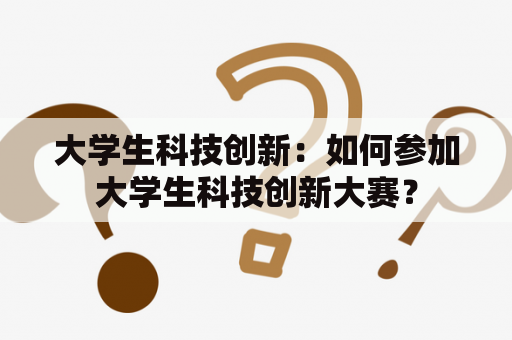 大学生科技创新：如何参加大学生科技创新大赛？
