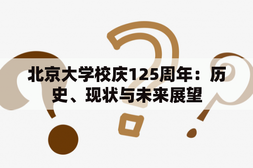 北京大学校庆125周年：历史、现状与未来展望