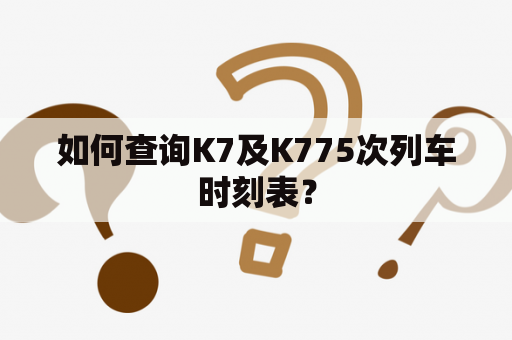 如何查询K7及K775次列车时刻表？