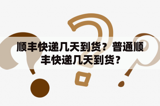 顺丰快递几天到货？普通顺丰快递几天到货？
