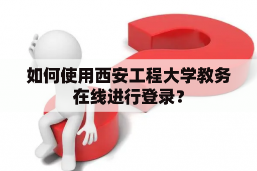 如何使用西安工程大学教务在线进行登录? 如何使用西安工程大学教务在线进行登录?