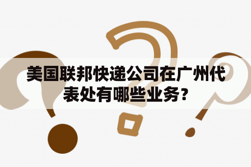 美国联邦快递公司在广州代表处有哪些业务？