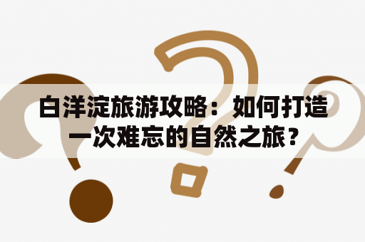 白洋淀旅游攻略：如何打造一次难忘的自然之旅？