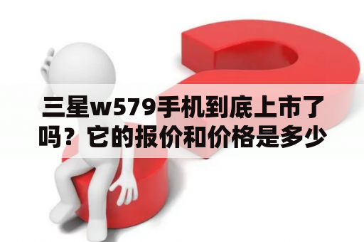 三星w579手机到底上市了吗？它的报价和价格是多少？