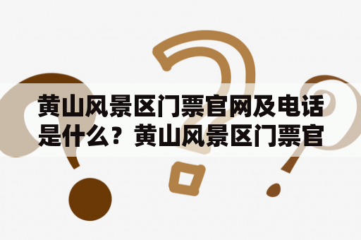 黄山风景区门票官网及电话是什么？黄山风景区门票官网