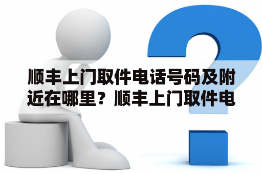 顺丰上门取件电话号码及附近在哪里？顺丰上门取件电话号码