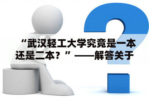 “武汉轻工大学究竟是一本还是二本？”——解答关于武汉轻工大学本科属于何种类型的疑惑
