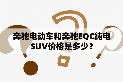 奔驰电动车和奔驰EQC纯电SUV价格是多少？