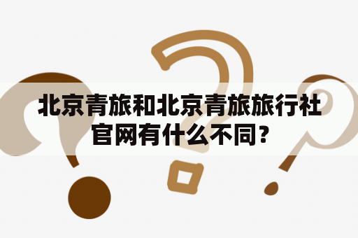 北京青旅和北京青旅旅行社官网有什么不同？