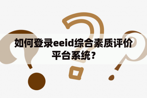 如何登录eeid综合素质评价平台系统? 如何登录eeid综合素质评价平台系统?