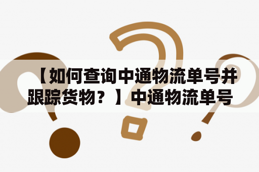 【如何查询中通物流单号并跟踪货物？】中通物流单号查询中通物流单号查询货物跟踪