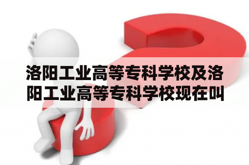 洛阳工业高等专科学校及洛阳工业高等专科学校现在叫什么？