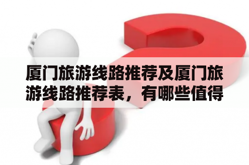 厦门旅游线路推荐及厦门旅游线路推荐表，有哪些值得一看的景点和路线？