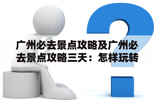 广州必去景点攻略及广州必去景点攻略三天：怎样玩转广州？