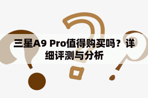 三星A9 Pro值得购买吗？详细评测与分析