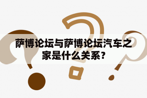 萨博论坛与萨博论坛汽车之家是什么关系？