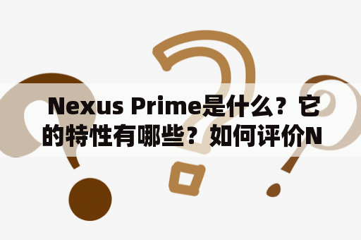  Nexus Prime是什么？它的特性有哪些？如何评价Nexus Prime？