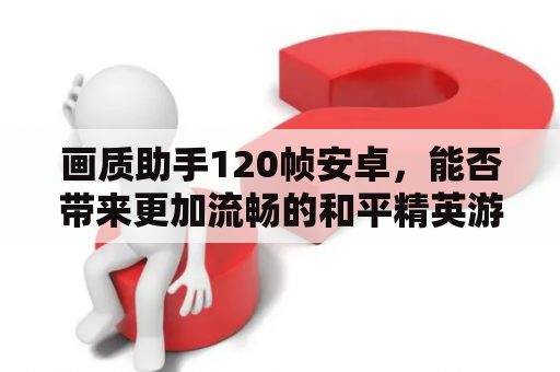 画质助手120帧安卓，能否带来更加流畅的和平精英游戏体验？