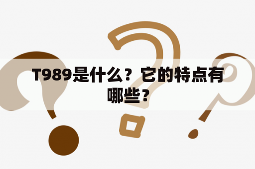 T989是什么？它的特点有哪些？
