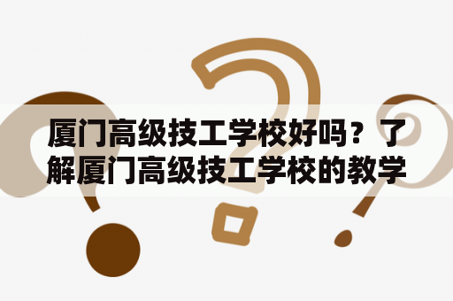 厦门高级技工学校好吗？了解厦门高级技工学校的教学质量、专业设置、师资力量和就业前景
